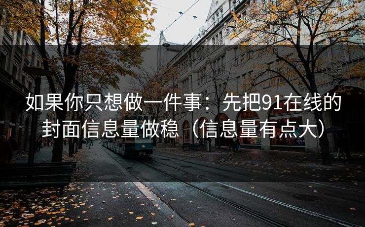 如果你只想做一件事：先把91在线的封面信息量做稳（信息量有点大）