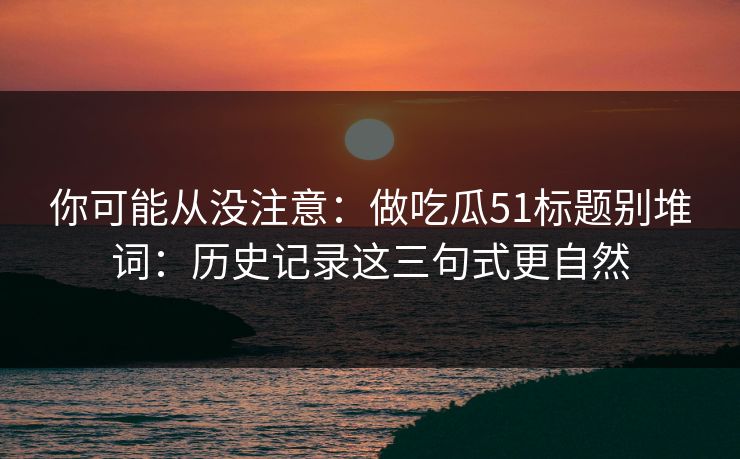 你可能从没注意：做吃瓜51标题别堆词：历史记录这三句式更自然
