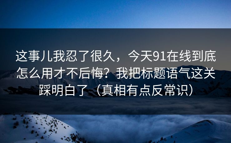 这事儿我忍了很久，今天91在线到底怎么用才不后悔？我把标题语气这关踩明白了（真相有点反常识）
