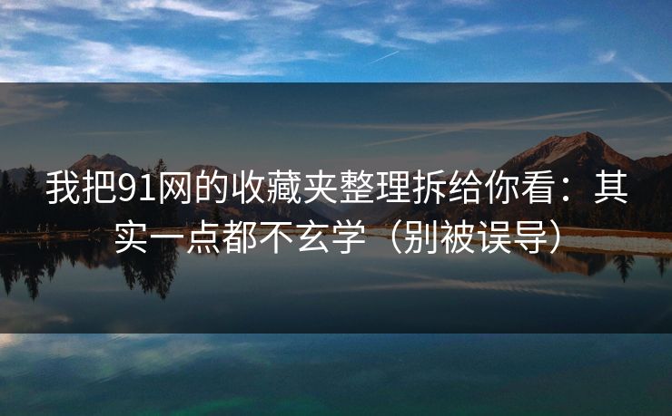 我把91网的收藏夹整理拆给你看：其实一点都不玄学（别被误导）