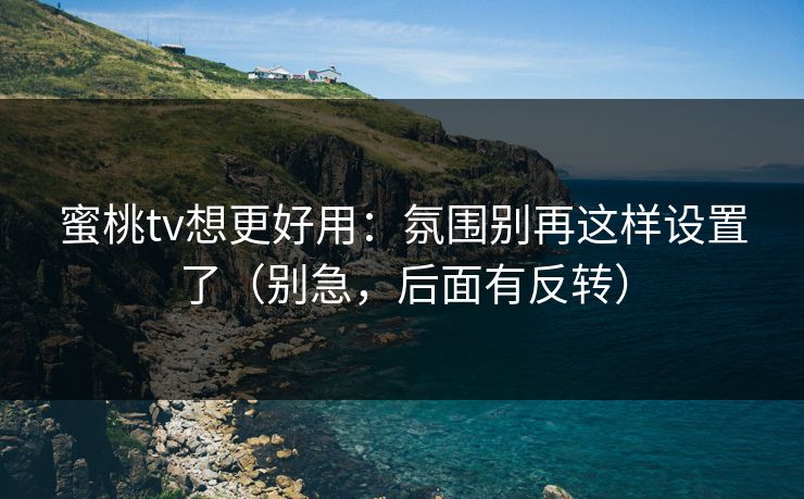 蜜桃tv想更好用：氛围别再这样设置了（别急，后面有反转）